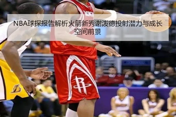 NBA球探报告解析火箭新秀谢泼德投射潜力与成长空间前景