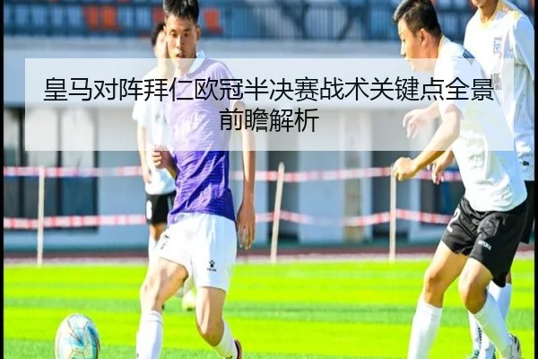 皇马对阵拜仁欧冠半决赛战术关键点全景前瞻解析