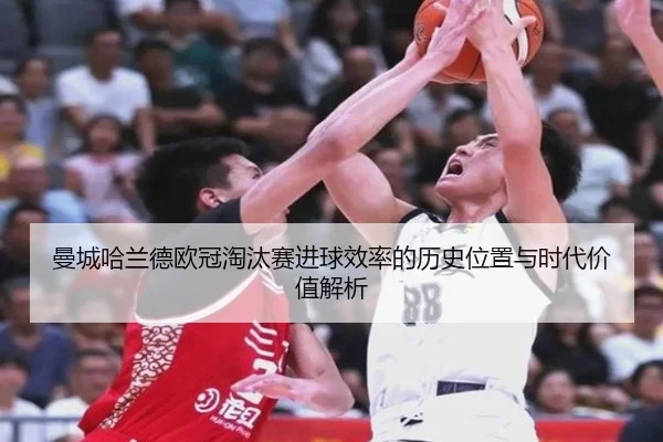 曼城哈兰德欧冠淘汰赛进球效率的历史位置与时代价值解析